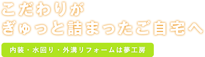 こだわりがぎゅっと詰まったご自宅へ　内装・水回り・外溝リフォームは夢工房